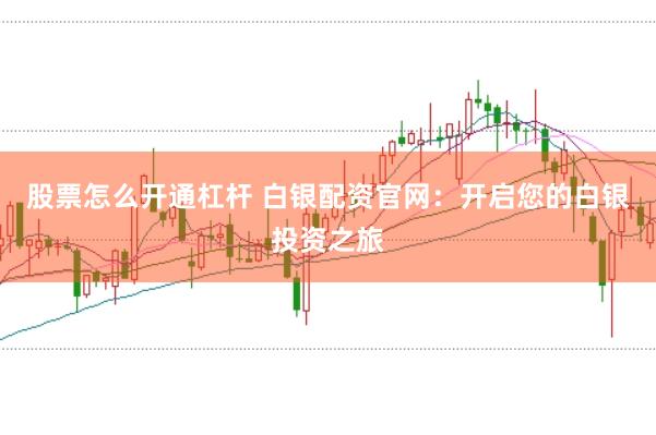 股票怎么开通杠杆 白银配资官网：开启您的白银投资之旅
