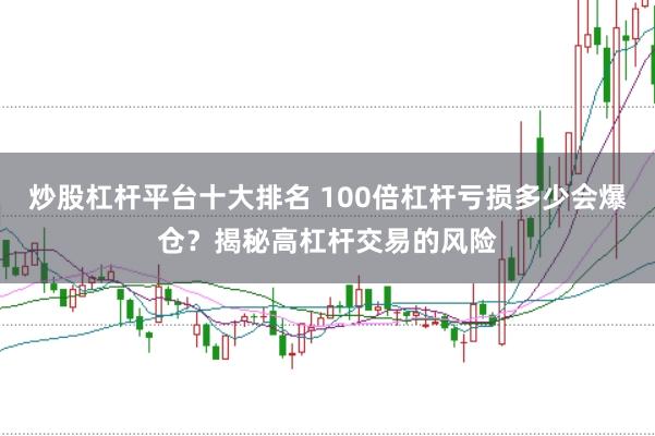 炒股杠杆平台十大排名 100倍杠杆亏损多少会爆仓？揭秘高杠杆交易的风险