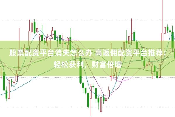 股票配资平台消失怎么办 高返佣配资平台推荐：轻松获利，财富倍增