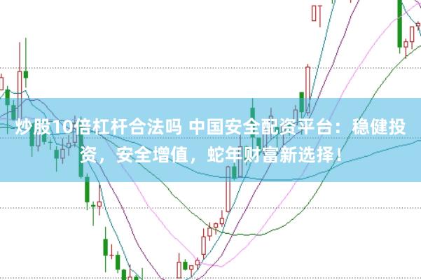 炒股10倍杠杆合法吗 中国安全配资平台：稳健投资，安全增值，蛇年财富新选择！