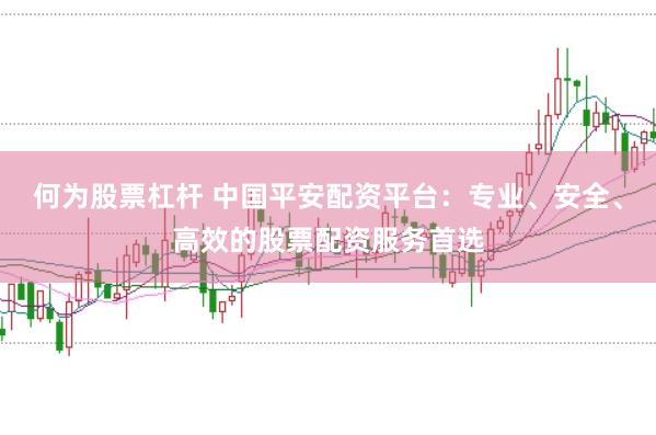 何为股票杠杆 中国平安配资平台：专业、安全、高效的股票配资服务首选