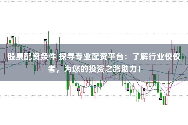 股票配资条件 探寻专业配资平台：了解行业佼佼者，为您的投资之路助力！