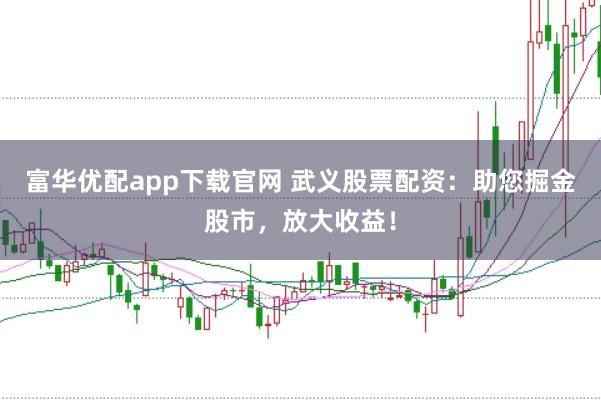 富华优配app下载官网 武义股票配资：助您掘金股市，放大收益！