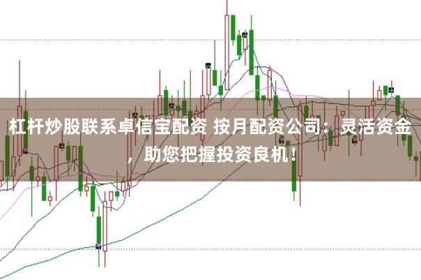杠杆炒股联系卓信宝配资 按月配资公司：灵活资金，助您把握投资良机！