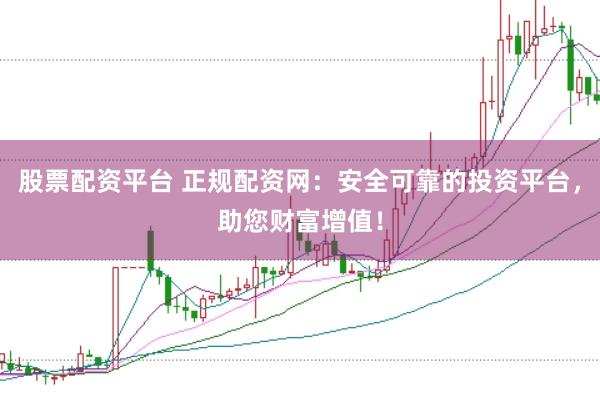 股票配资平台 正规配资网：安全可靠的投资平台，助您财富增值！