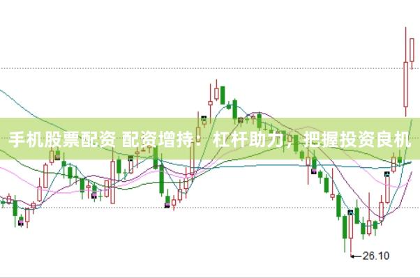 手机股票配资 配资增持：杠杆助力，把握投资良机