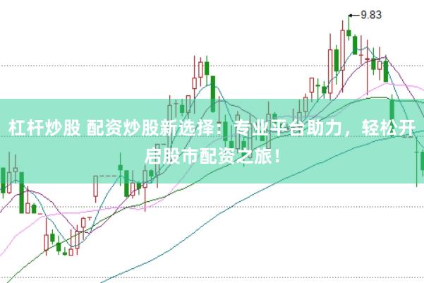 杠杆炒股 配资炒股新选择：专业平台助力，轻松开启股市配资之旅！