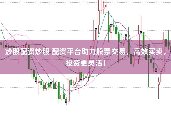 炒股配资炒股 配资平台助力股票交易，高效买卖，投资更灵活！
