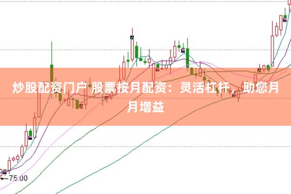 炒股配资门户 股票按月配资：灵活杠杆，助您月月增益