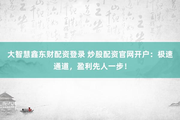 大智慧鑫东财配资登录 炒股配资官网开户：极速通道，盈利先人一步！
