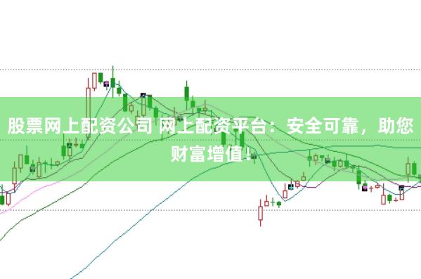 股票网上配资公司 网上配资平台：安全可靠，助您财富增值！