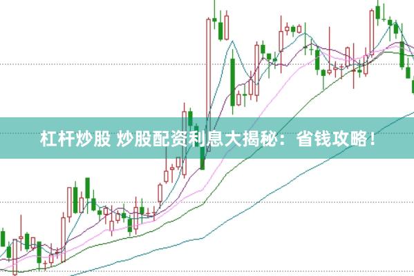 杠杆炒股 炒股配资利息大揭秘：省钱攻略！