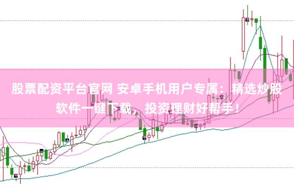 股票配资平台官网 安卓手机用户专属：精选炒股软件一键下载，投资理财好帮手！