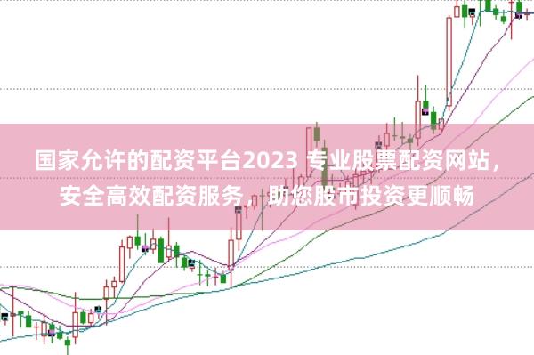 国家允许的配资平台2023 专业股票配资网站，安全高效配资服务，助您股市投资更顺畅
