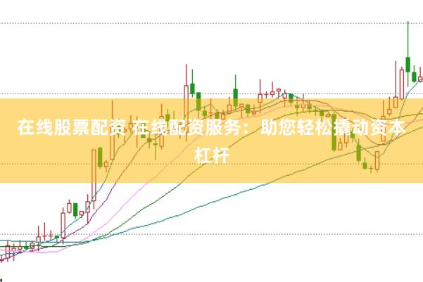 在线股票配资 在线配资服务：助您轻松撬动资本杠杆