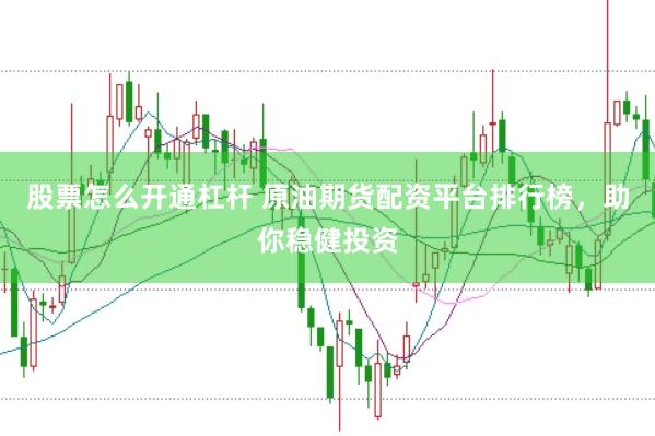股票怎么开通杠杆 原油期货配资平台排行榜，助你稳健投资