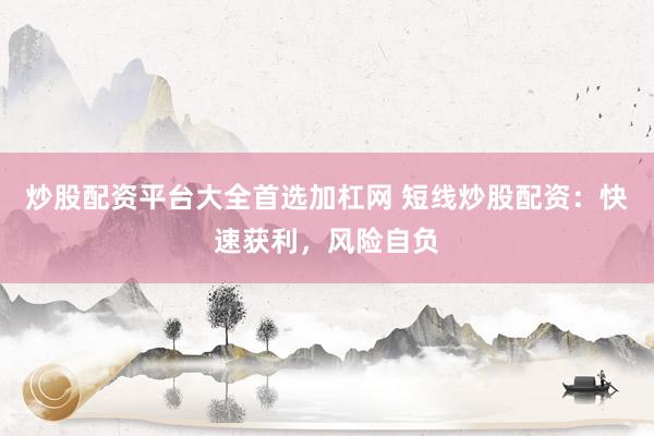 炒股配资平台大全首选加杠网 短线炒股配资：快速获利，风险自负