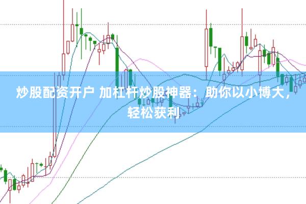 炒股配资开户 加杠杆炒股神器：助你以小博大，轻松获利