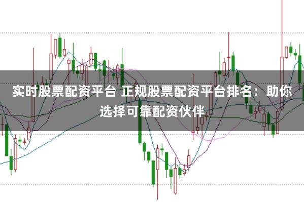实时股票配资平台 正规股票配资平台排名：助你选择可靠配资伙伴
