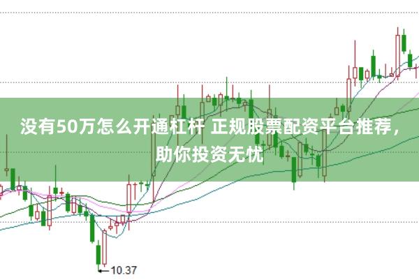 没有50万怎么开通杠杆 正规股票配资平台推荐，助你投资无忧
