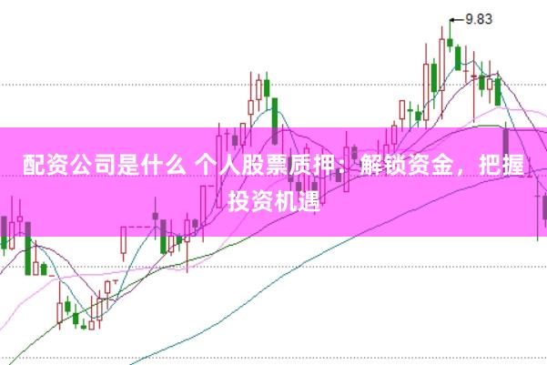 配资公司是什么 个人股票质押：解锁资金，把握投资机遇