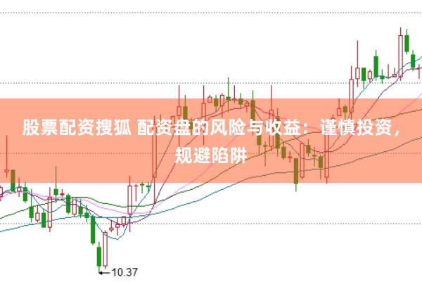 股票配资搜狐 配资盘的风险与收益：谨慎投资，规避陷阱