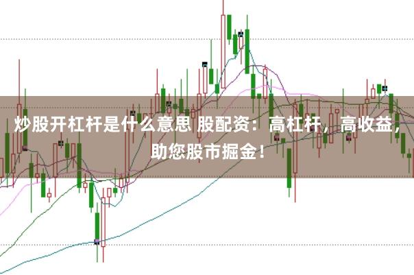 炒股开杠杆是什么意思 股配资：高杠杆，高收益，助您股市掘金！