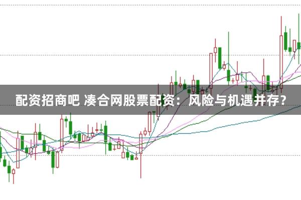 配资招商吧 凑合网股票配资：风险与机遇并存？