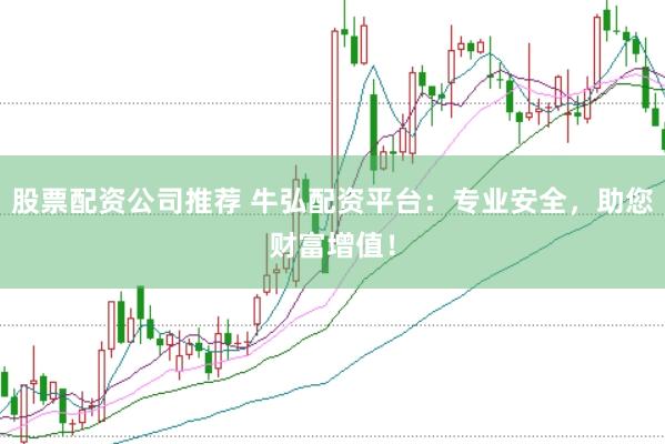 股票配资公司推荐 牛弘配资平台：专业安全，助您财富增值！