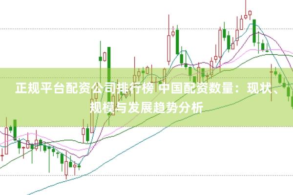 正规平台配资公司排行榜 中国配资数量：现状、规模与发展趋势分析