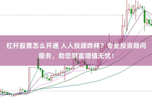 杠杆股票怎么开通 人人投顾咋样？专业投资顾问服务，助您财富增值无忧！