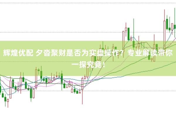 辉煌优配 夕沓聚财是否为实盘操作？专业解读带你一探究竟！