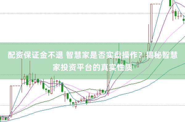 配资保证金不退 智慧家是否实盘操作？揭秘智慧家投资平台的真实性质