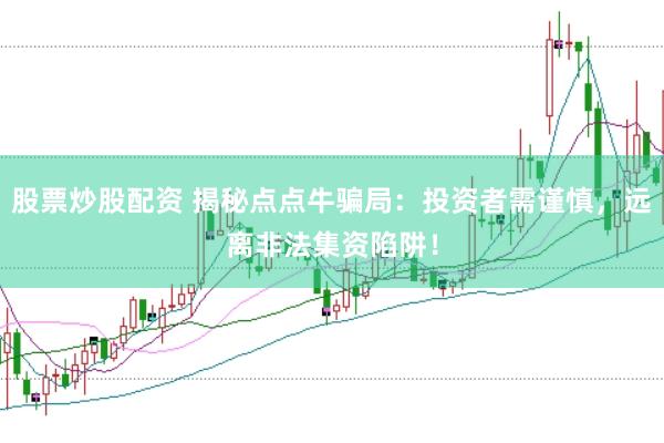 股票炒股配资 揭秘点点牛骗局：投资者需谨慎，远离非法集资陷阱！