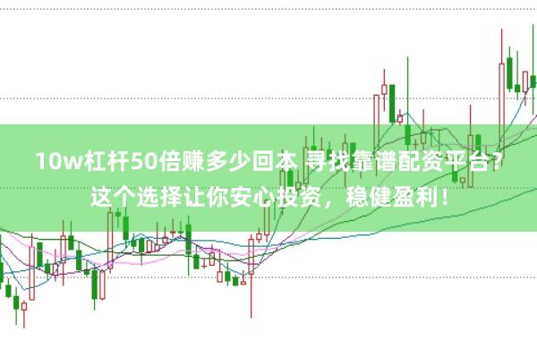 10w杠杆50倍赚多少回本 寻找靠谱配资平台？这个选择让你安心投资，稳健盈利！