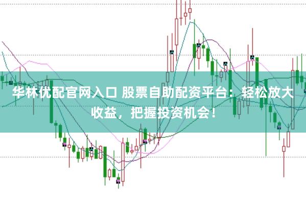 华林优配官网入口 股票自助配资平台：轻松放大收益，把握投资机会！
