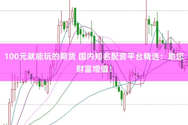 100元就能玩的期货 国内知名配资平台精选：助您财富增值！