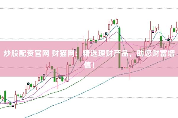 炒股配资官网 财猫网：精选理财产品，助您财富增值！
