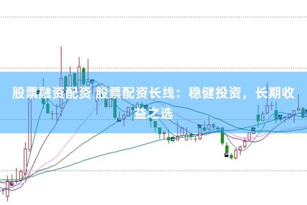 股票融资配资 股票配资长线：稳健投资，长期收益之选