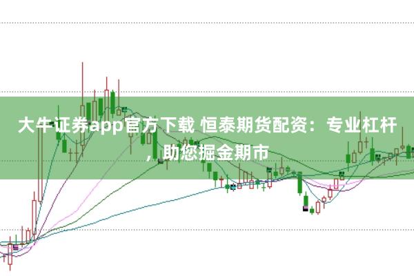 大牛证券app官方下载 恒泰期货配资：专业杠杆，助您掘金期市