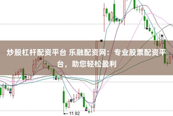 炒股杠杆配资平台 乐融配资网：专业股票配资平台，助您轻松盈利
