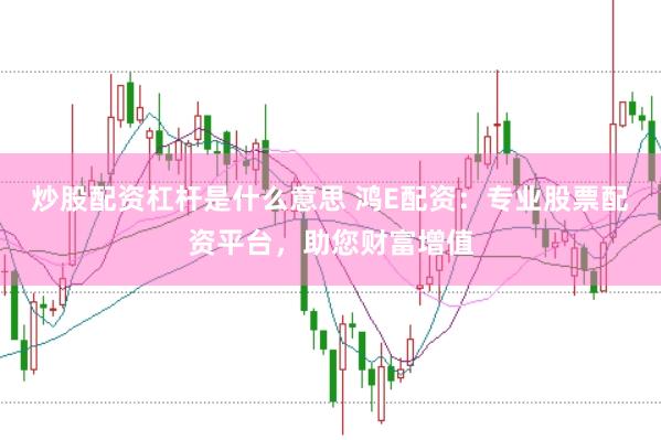 炒股配资杠杆是什么意思 鸿E配资：专业股票配资平台，助您财富增值