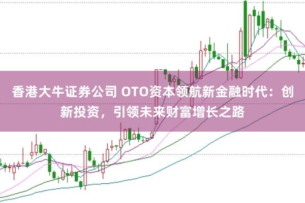 香港大牛证券公司 OTO资本领航新金融时代：创新投资，引领未来财富增长之路