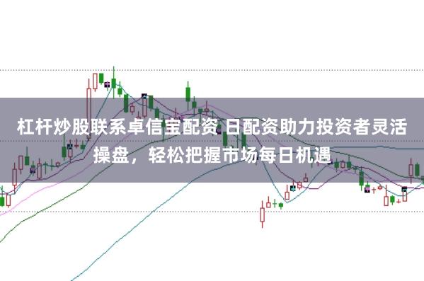 杠杆炒股联系卓信宝配资 日配资助力投资者灵活操盘，轻松把握市场每日机遇