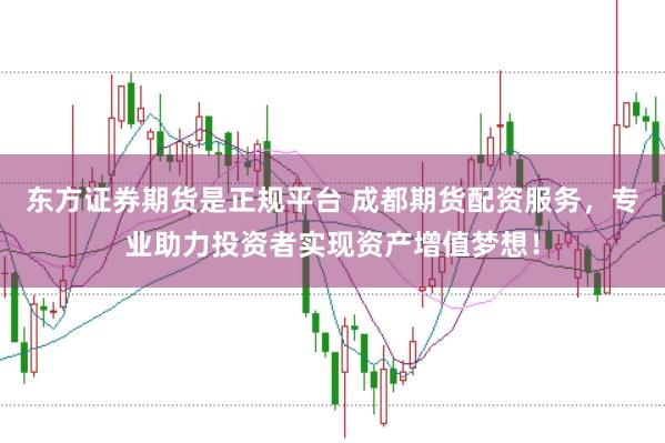 东方证券期货是正规平台 成都期货配资服务，专业助力投资者实现资产增值梦想！