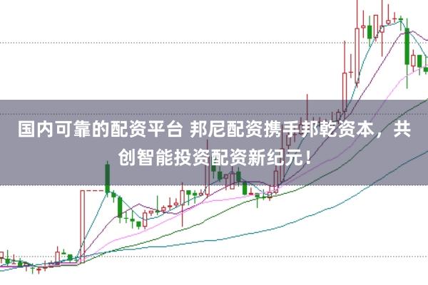 国内可靠的配资平台 邦尼配资携手邦乾资本，共创智能投资配资新纪元！