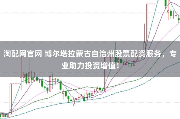 淘配网官网 博尔塔拉蒙古自治州股票配资服务，专业助力投资增值！