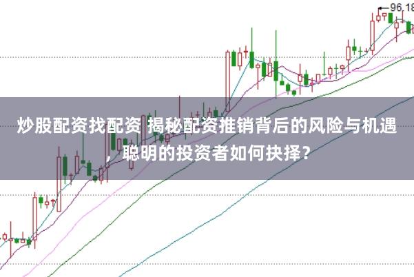 炒股配资找配资 揭秘配资推销背后的风险与机遇，聪明的投资者如何抉择？