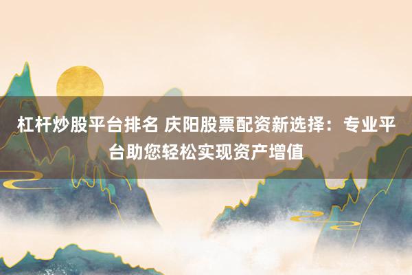 杠杆炒股平台排名 庆阳股票配资新选择：专业平台助您轻松实现资产增值