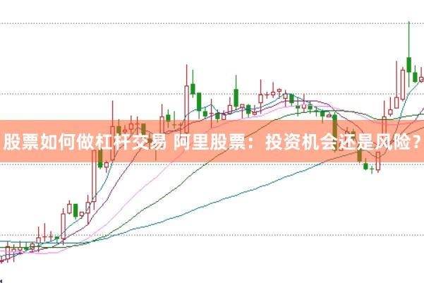 股票如何做杠杆交易 阿里股票：投资机会还是风险？